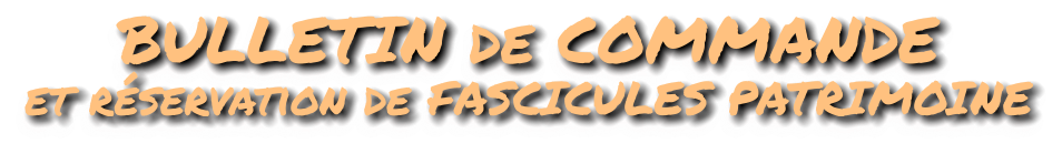 BULLETIN de COMMANDE et réservation de FASCICULES PATRIMOINE