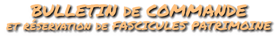 BULLETIN de COMMANDE et réservation de FASCICULES PATRIMOINE